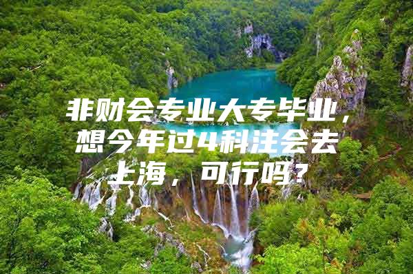 非財會專業(yè)大專畢業(yè)，想今年過4科注會去上海，可行嗎？