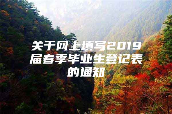 關(guān)于網(wǎng)上填寫2019屆春季畢業(yè)生登記表的通知