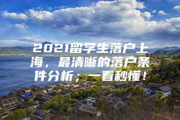 2021留學生落戶上海，最清晰的落戶條件分析；一看秒懂！