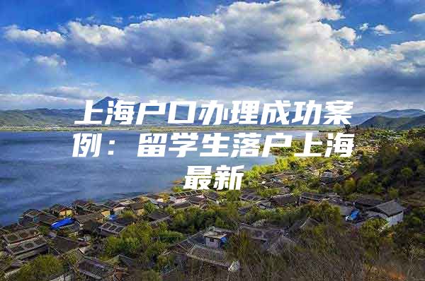 上海戶口辦理成功案例：留學生落戶上海最新