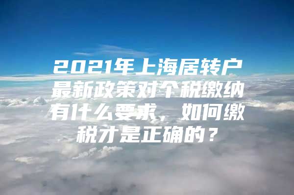 2021年上海居轉(zhuǎn)戶最新政策對(duì)個(gè)稅繳納有什么要求，如何繳稅才是正確的？