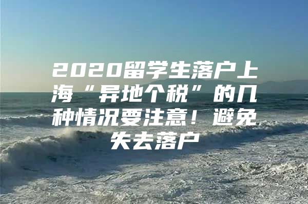 2020留學(xué)生落戶上?！爱惖貍€(gè)稅”的幾種情況要注意！避免失去落戶