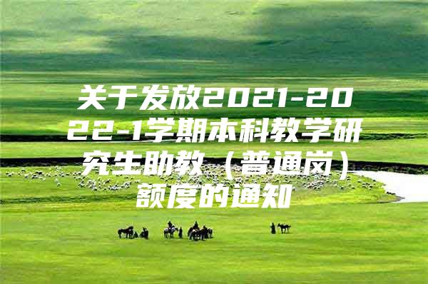 關(guān)于發(fā)放2021-2022-1學(xué)期本科教學(xué)研究生助教（普通崗）額度的通知