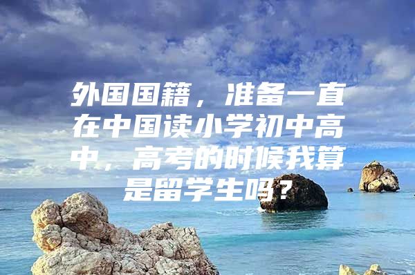 外國國籍，準備一直在中國讀小學初中高中，高考的時候我算是留學生嗎？