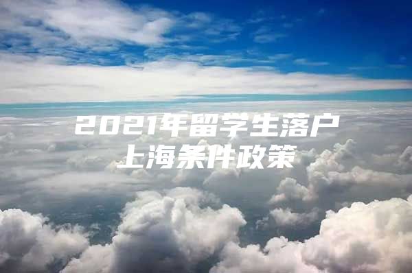 2021年留學(xué)生落戶上海條件政策