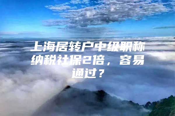 上海居轉(zhuǎn)戶中級(jí)職稱納稅社保2倍，容易通過？