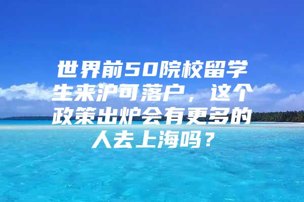 世界前50院校留學生來滬可落戶，這個政策出爐會有更多的人去上海嗎？