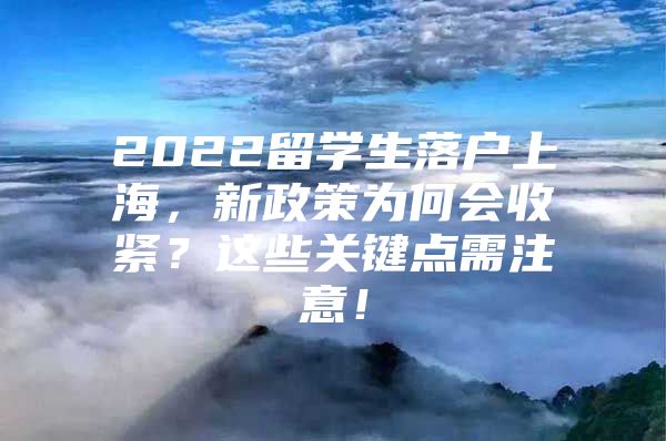 2022留學(xué)生落戶上海，新政策為何會收緊？這些關(guān)鍵點(diǎn)需注意！