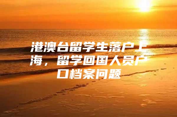 港澳臺留學(xué)生落戶上海，留學(xué)回國人員戶口檔案問題