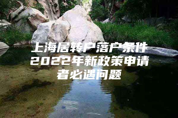 上海居轉(zhuǎn)戶落戶條件2022年新政策申請(qǐng)者必遇問題