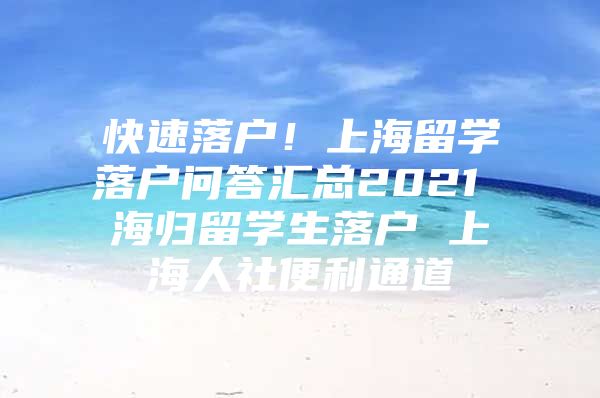 快速落戶！上海留學(xué)落戶問答匯總2021 海歸留學(xué)生落戶 上海人社便利通道