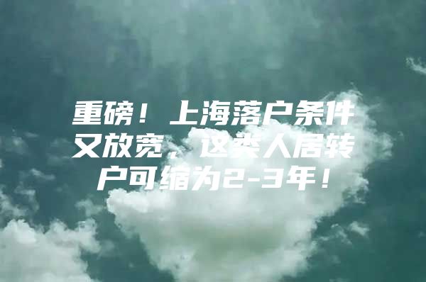 重磅！上海落戶條件又放寬，這類人居轉(zhuǎn)戶可縮為2-3年！