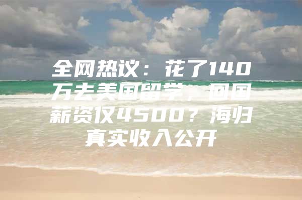 全網(wǎng)熱議：花了140萬去美國留學(xué)，回國薪資僅4500？海歸真實(shí)收入公開