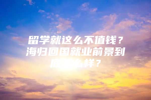 留學(xué)就這么不值錢？海歸回國就業(yè)前景到底怎么樣？