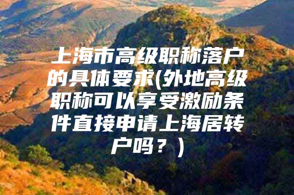 上海市高級職稱落戶的具體要求(外地高級職稱可以享受激勵條件直接申請上海居轉(zhuǎn)戶嗎？)