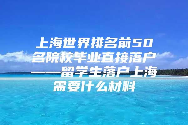 上海世界排名前50名院校畢業(yè)直接落戶——留學生落戶上海需要什么材料