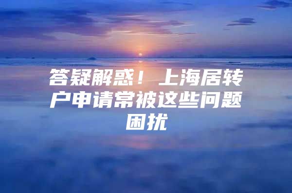 答疑解惑！上海居轉(zhuǎn)戶申請常被這些問題困擾