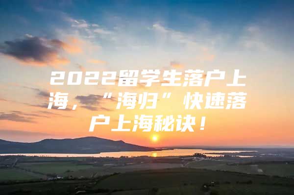 2022留學(xué)生落戶上海，“海歸”快速落戶上海秘訣！