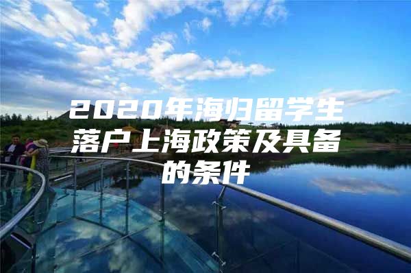 2020年海歸留學(xué)生落戶上海政策及具備的條件