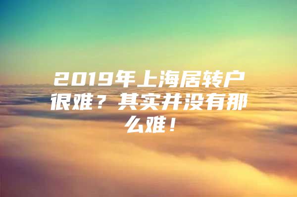 2019年上海居轉(zhuǎn)戶很難？其實(shí)并沒(méi)有那么難！