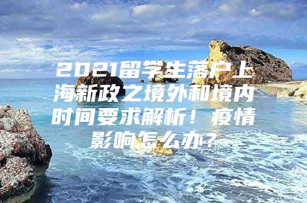 2021留學生落戶上海新政之境外和境內(nèi)時間要求解析！疫情影響怎么辦？