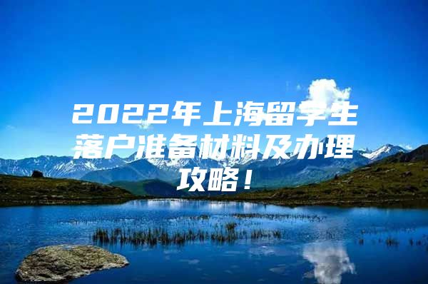 2022年上海留學(xué)生落戶準(zhǔn)備材料及辦理攻略！