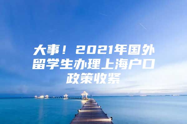 大事！2021年國(guó)外留學(xué)生辦理上海戶口政策收緊