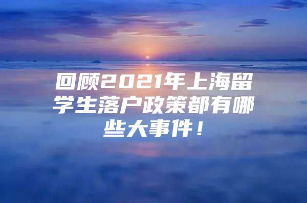 回顧2021年上海留學(xué)生落戶政策都有哪些大事件！