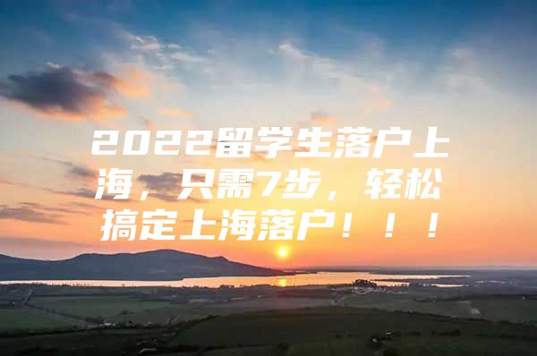 2022留學(xué)生落戶上海，只需7步，輕松搞定上海落戶?。?！