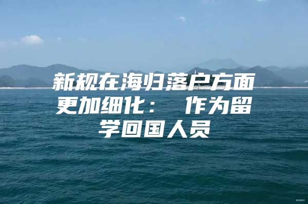 新規(guī)在海歸落戶方面更加細(xì)化：　　作為留學(xué)回國人員