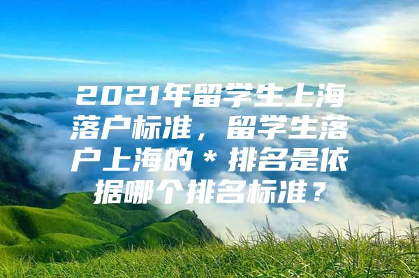 2021年留學(xué)生上海落戶標(biāo)準(zhǔn)，留學(xué)生落戶上海的＊排名是依據(jù)哪個排名標(biāo)準(zhǔn)？