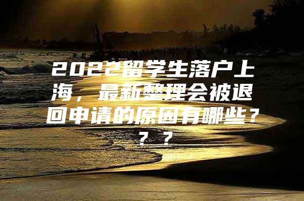 2022留學(xué)生落戶(hù)上海，最新整理會(huì)被退回申請(qǐng)的原因有哪些？？？