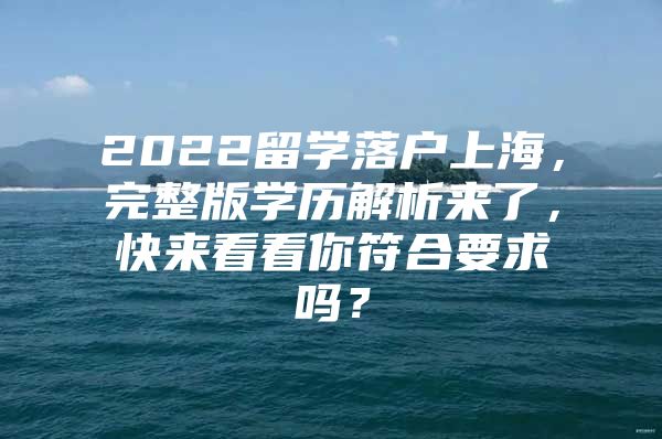 2022留學(xué)落戶上海，完整版學(xué)歷解析來了，快來看看你符合要求嗎？