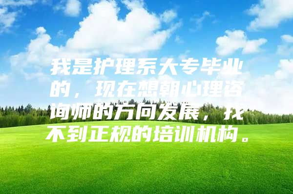 我是護理系大專畢業(yè)的，現(xiàn)在想朝心理咨詢師的方向發(fā)展，找不到正規(guī)的培訓(xùn)機構(gòu)。