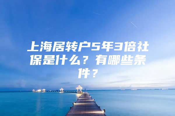 上海居轉(zhuǎn)戶5年3倍社保是什么？有哪些條件？