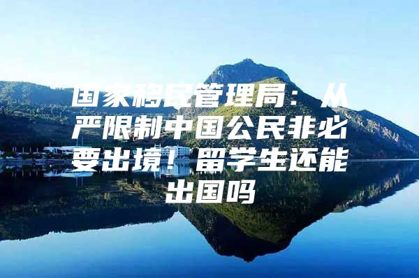 國(guó)家移民管理局：從嚴(yán)限制中國(guó)公民非必要出境！留學(xué)生還能出國(guó)嗎