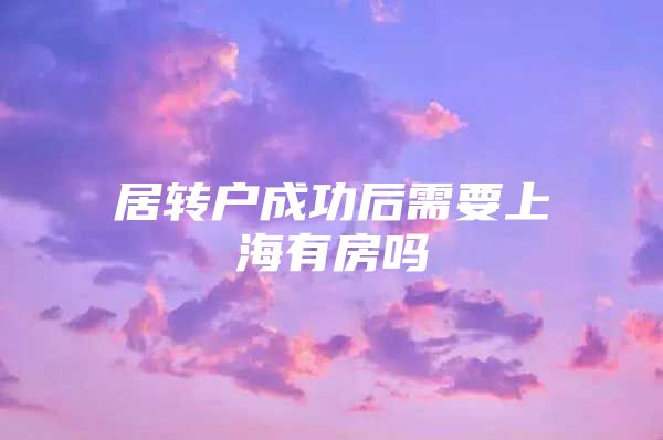 居轉(zhuǎn)戶成功后需要上海有房嗎