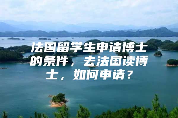 法國留學(xué)生申請(qǐng)博士的條件，去法國讀博士，如何申請(qǐng)？