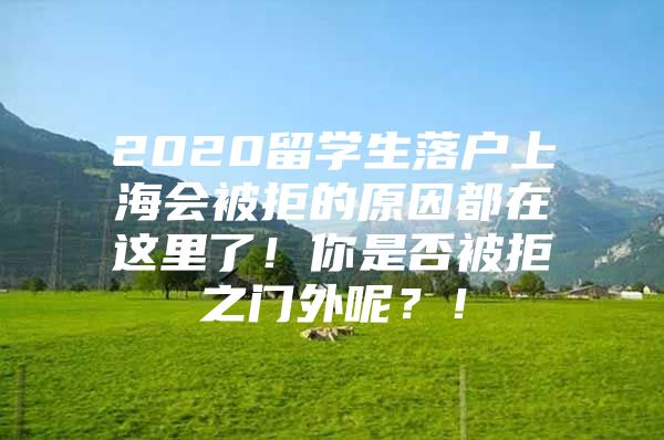 2020留學(xué)生落戶上海會(huì)被拒的原因都在這里了！你是否被拒之門外呢？！