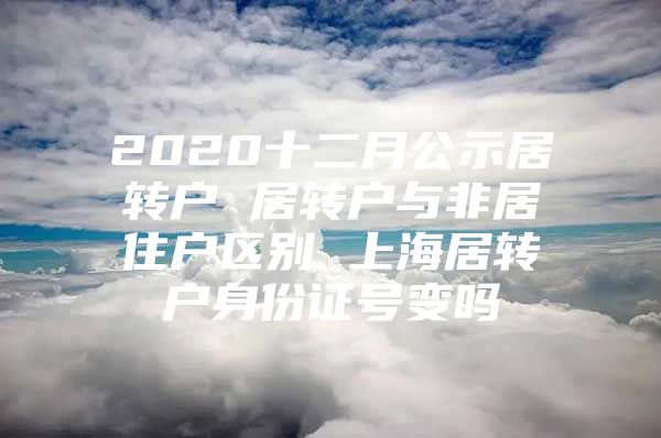 2020十二月公示居轉(zhuǎn)戶 居轉(zhuǎn)戶與非居住戶區(qū)別 上海居轉(zhuǎn)戶身份證號變嗎