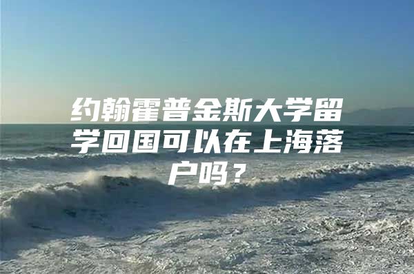 約翰霍普金斯大學(xué)留學(xué)回國(guó)可以在上海落戶嗎？