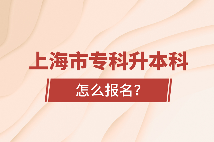 上海市專科升本科怎么報名？