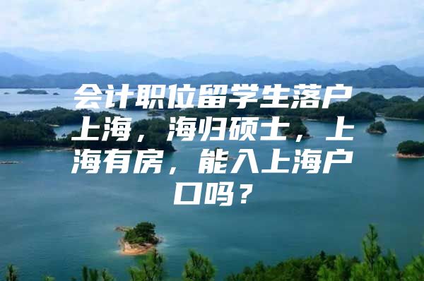 會計職位留學生落戶上海，海歸碩士，上海有房，能入上海戶口嗎？