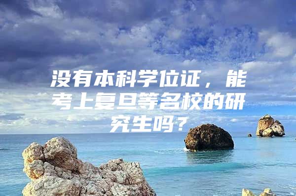 沒有本科學(xué)位證，能考上復(fù)旦等名校的研究生嗎？