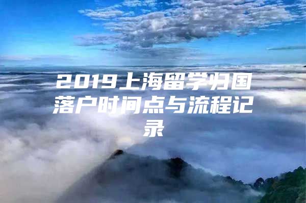 2019上海留學(xué)歸國落戶時間點與流程記錄