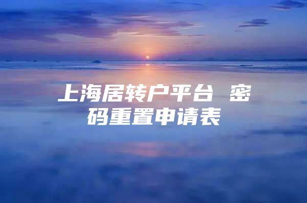 上海居轉(zhuǎn)戶(hù)平臺(tái) 密碼重置申請(qǐng)表