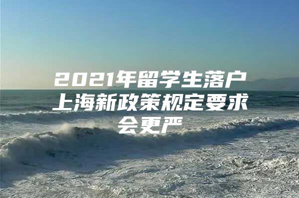 2021年留學(xué)生落戶上海新政策規(guī)定要求會(huì)更嚴(yán)