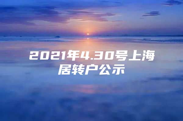 2021年4.30號上海居轉(zhuǎn)戶公示