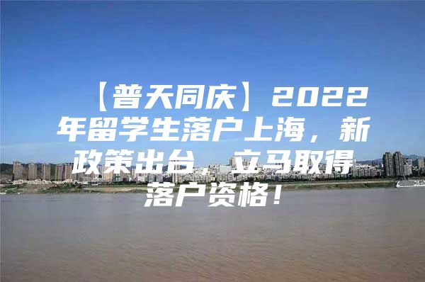 【普天同慶】2022年留學生落戶上海，新政策出臺，立馬取得落戶資格！