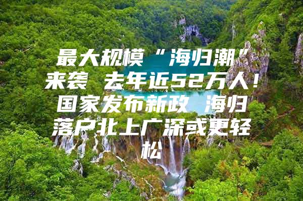 最大規(guī)?！昂w潮”來襲 去年近52萬人！國家發(fā)布新政 海歸落戶北上廣深或更輕松